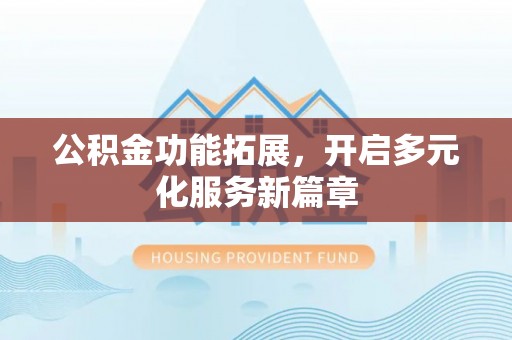 阜平公积金功能拓展，开启多元化服务新篇章