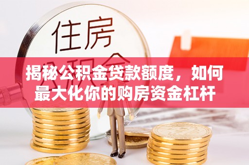 阜平揭秘公积金贷款额度，如何最大化你的购房资金杠杆