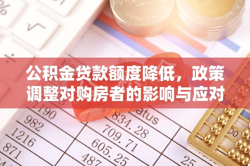 阜平公积金贷款额度降低，政策调整对购房者的影响与应对策略