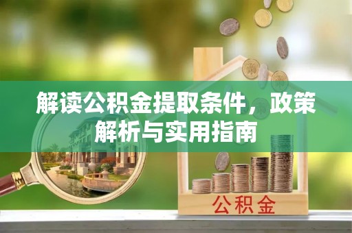 阜平解读公积金提取条件，政策解析与实用指南