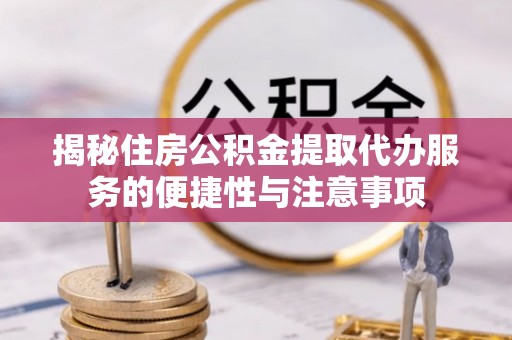 阜平揭秘住房公积金提取代办服务的便捷性与注意事项