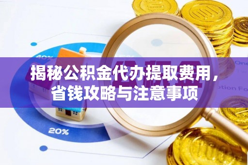 阜平揭秘公积金代办提取费用，省钱攻略与注意事项