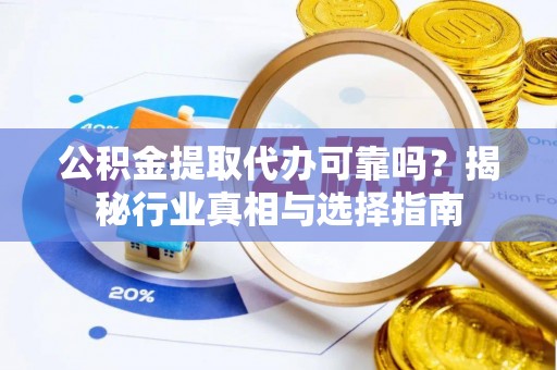 阜平公积金提取代办可靠吗？揭秘行业真相与选择指南