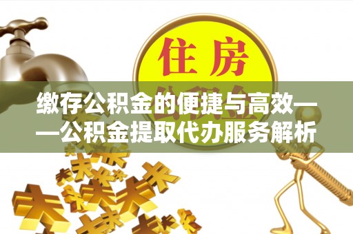 阜平缴存公积金的便捷与高效——公积金提取代办服务解析