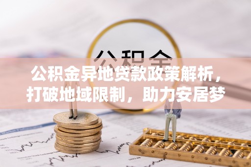 阜平公积金异地贷款政策解析，打破地域限制，助力安居梦想