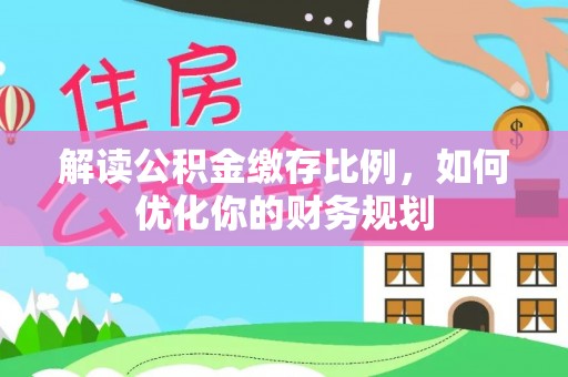 阜平解读公积金缴存比例，如何优化你的财务规划