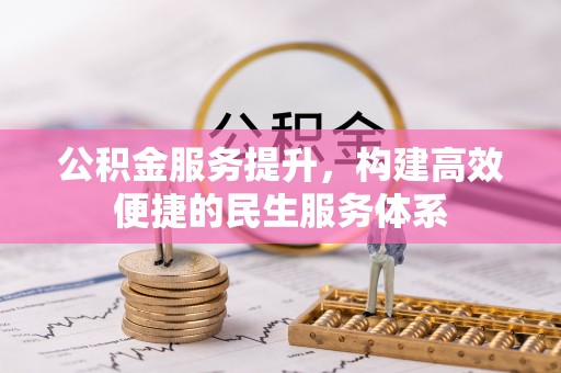阜平公积金服务提升，构建高效便捷的民生服务体系