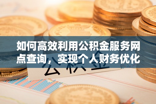 阜平如何高效利用公积金服务网点查询，实现个人财务优化