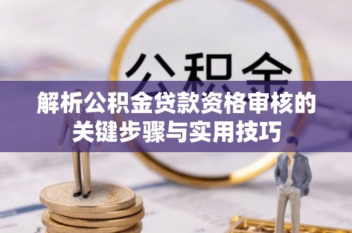 阜平解析公积金贷款资格审核的关键步骤与实用技巧