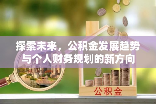 阜平探索未来，公积金发展趋势与个人财务规划的新方向