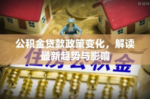 阜平公积金贷款政策变化，解读最新趋势与影响