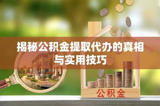 阜平揭秘公积金提取代办的真相与实用技巧