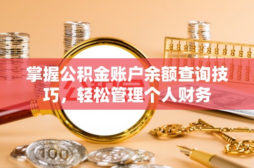 阜平掌握公积金账户余额查询技巧，轻松管理个人财务