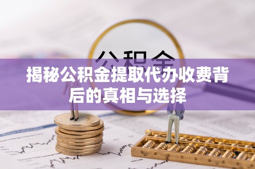 阜平揭秘公积金提取代办收费背后的真相与选择