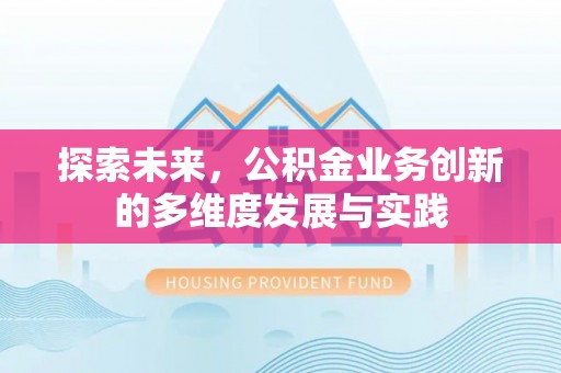 阜平探索未来，公积金业务创新的多维度发展与实践