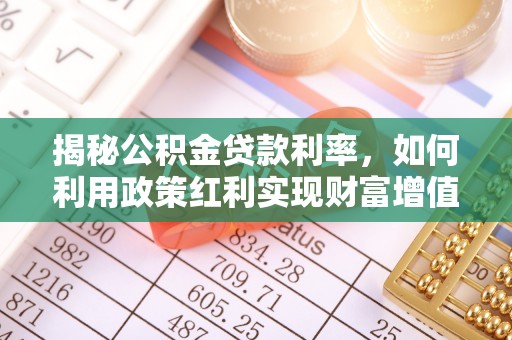 阜平揭秘公积金贷款利率，如何利用政策红利实现财富增值