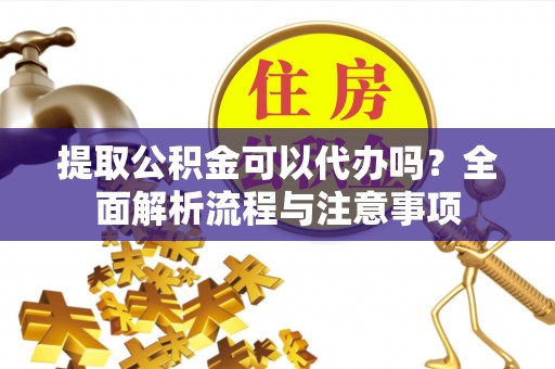 阜平提取公积金可以代办吗？全面解析流程与注意事项