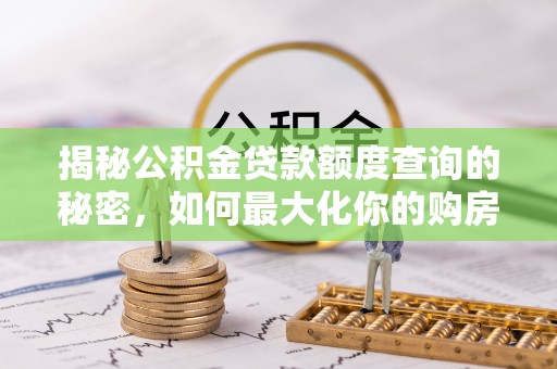 阜平揭秘公积金贷款额度查询的秘密，如何最大化你的购房资金？