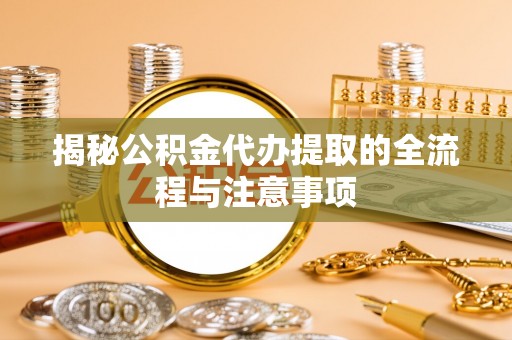 阜平揭秘公积金代办提取的全流程与注意事项