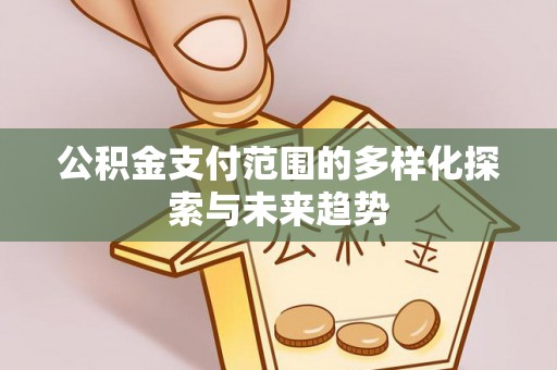 阜平公积金支付范围的多样化探索与未来趋势