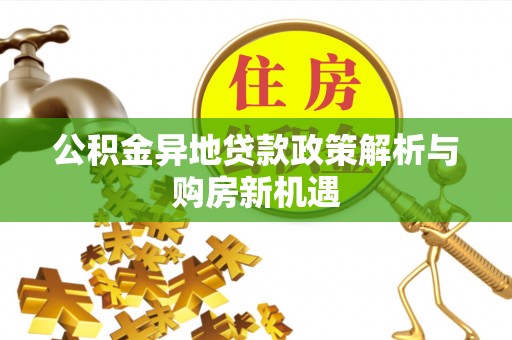 阜平公积金异地贷款政策解析与购房新机遇