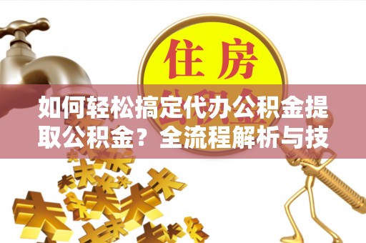 阜平如何轻松搞定代办公积金提取公积金？全流程解析与技巧分享