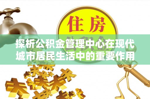 阜平探析公积金管理中心在现代城市居民生活中的重要作用