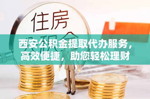 阜平西安公积金提取代办服务，高效便捷，助您轻松理财