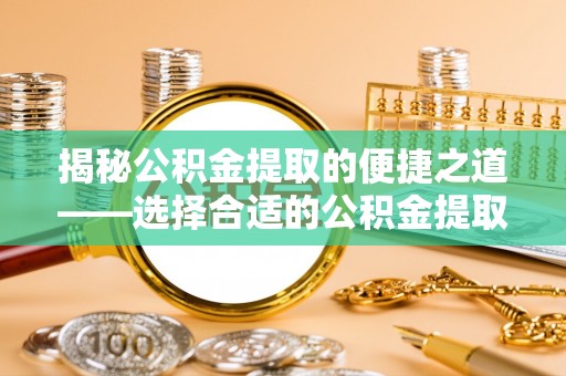 阜平揭秘公积金提取的便捷之道——选择合适的公积金提取代办单位