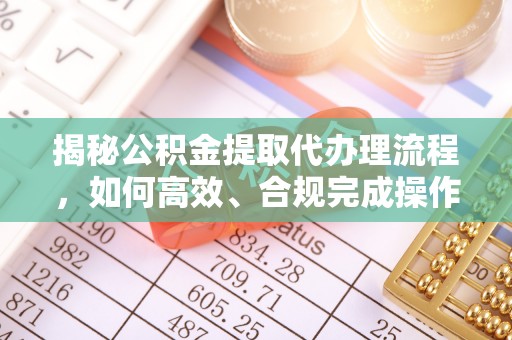 阜平揭秘公积金提取代办理流程，如何高效、合规完成操作