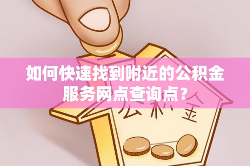 阜平如何快速找到附近的公积金服务网点查询点？