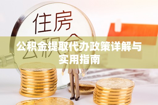 阜平公积金提取代办政策详解与实用指南