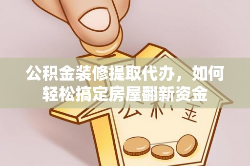 阜平公积金装修提取代办，如何轻松搞定房屋翻新资金