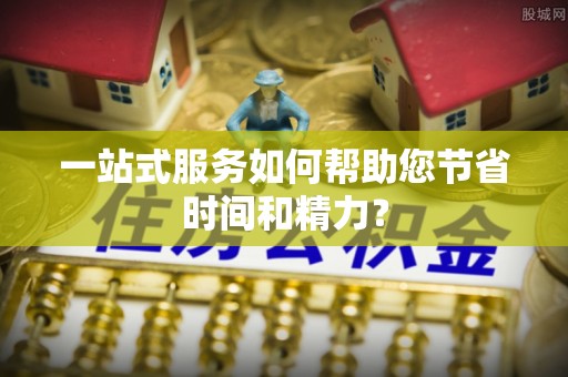阜平一站式服务如何帮助您节省时间和精力？