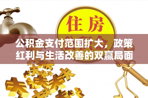 阜平公积金支付范围扩大，政策红利与生活改善的双赢局面