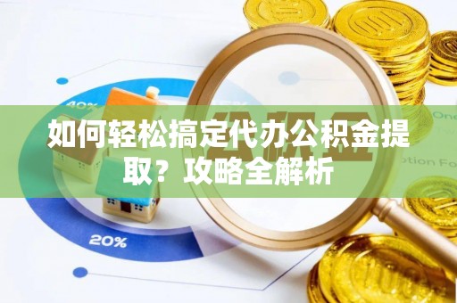 阜平如何轻松搞定代办公积金提取？攻略全解析