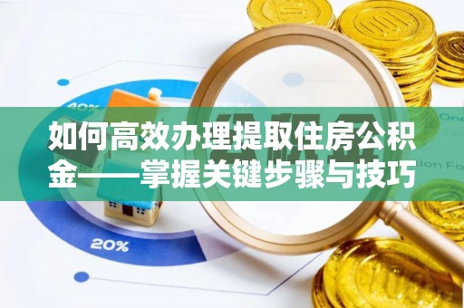 阜平如何高效办理提取住房公积金——掌握关键步骤与技巧