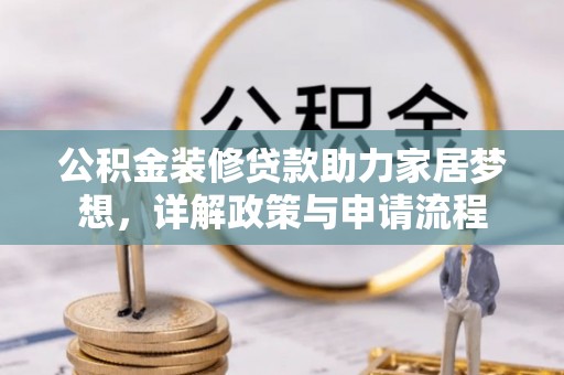 阜平公积金装修贷款助力家居梦想，详解政策与申请流程