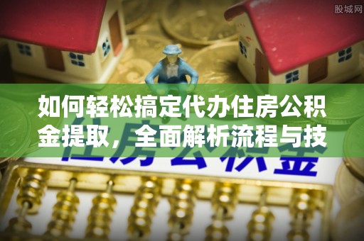 阜平如何轻松搞定代办住房公积金提取，全面解析流程与技巧