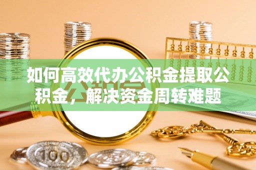 阜平如何高效代办公积金提取公积金，解决资金周转难题