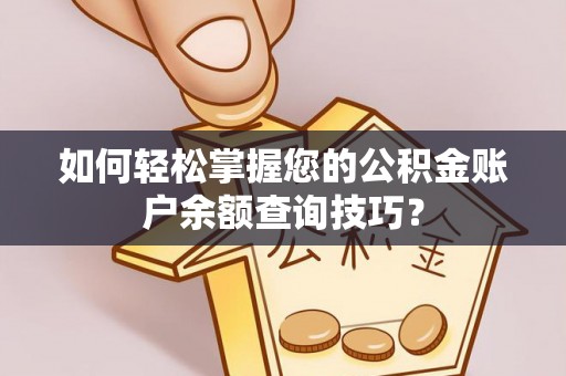 阜平如何轻松掌握您的公积金账户余额查询技巧？