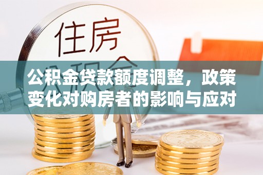 阜平公积金贷款额度调整，政策变化对购房者的影响与应对策略