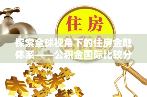 阜平探索全球视角下的住房金融体系——公积金国际比较分析