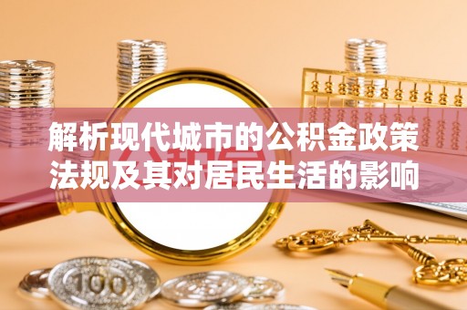 阜平解析现代城市的公积金政策法规及其对居民生活的影响