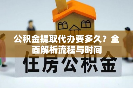 阜平公积金提取代办要多久？全面解析流程与时间