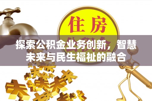 阜平探索公积金业务创新，智慧未来与民生福祉的融合