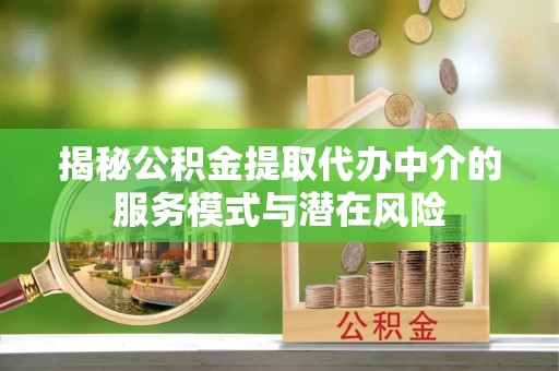 阜平揭秘公积金提取代办中介的服务模式与潜在风险