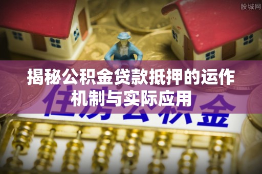 阜平揭秘公积金贷款抵押的运作机制与实际应用