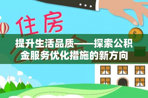 阜平提升生活品质——探索公积金服务优化措施的新方向