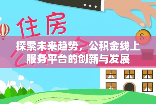 阜平探索未来趋势，公积金线上服务平台的创新与发展